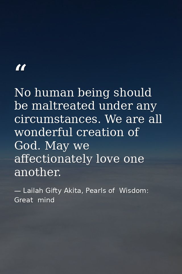 No human being should be maltreated under any circumstances. We are all wonderful creation of God. May we affectionately — Lailah Gifty Akita, Pearls of  Wisdom: Great  mind