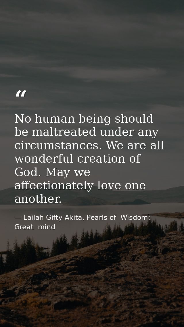No human being should be maltreated under any circumstances. We are all wonderful creation of God. May we affectionately — Lailah Gifty Akita, Pearls of  Wisdom: Great  mind