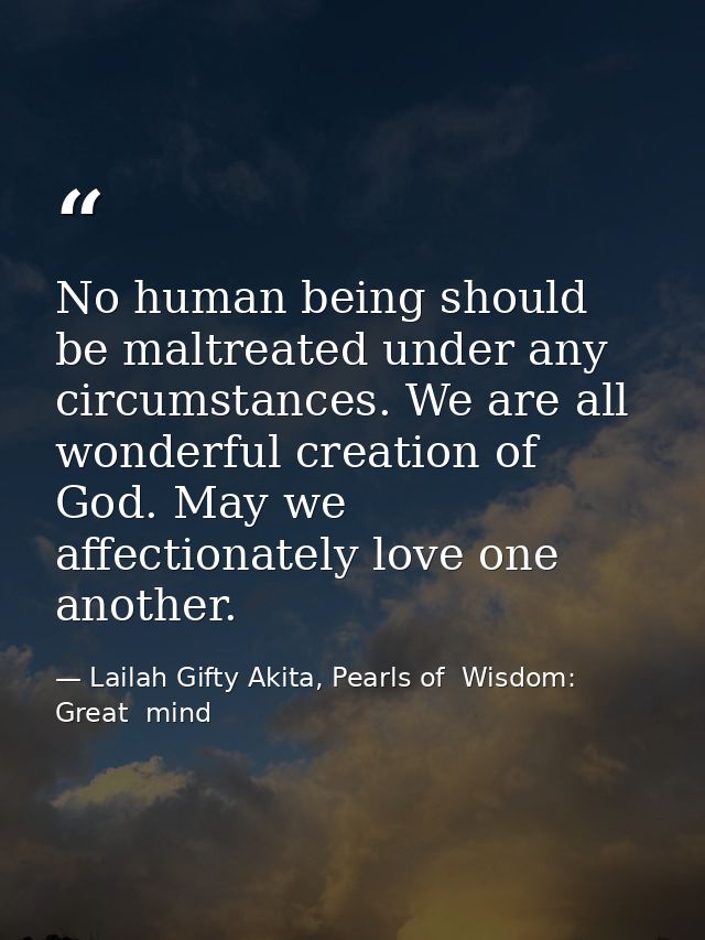 No human being should be maltreated under any circumstances. We are all wonderful creation of God. May we affectionately — Lailah Gifty Akita, Pearls of  Wisdom: Great  mind