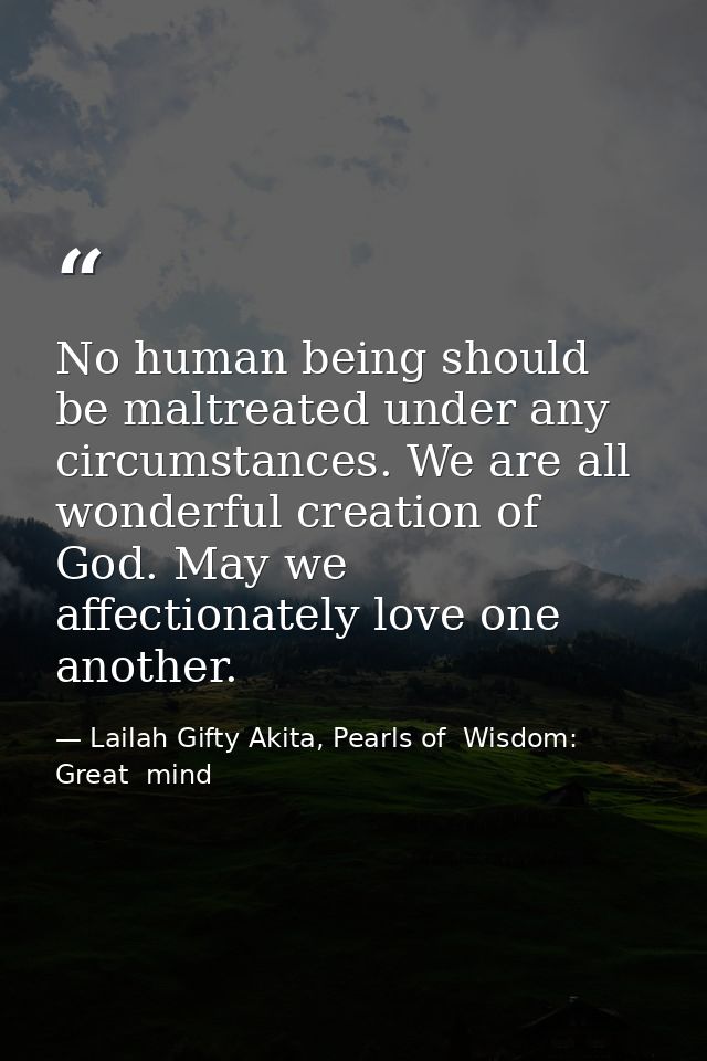 No human being should be maltreated under any circumstances. We are all wonderful creation of God. May we affectionately — Lailah Gifty Akita, Pearls of  Wisdom: Great  mind