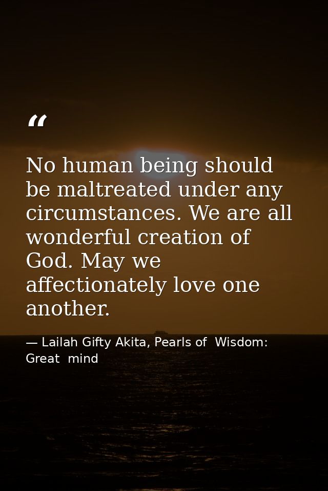 No human being should be maltreated under any circumstances. We are all wonderful creation of God. May we affectionately — Lailah Gifty Akita, Pearls of  Wisdom: Great  mind