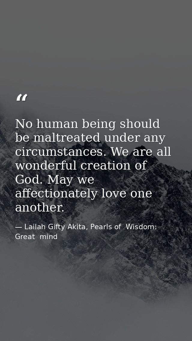 No human being should be maltreated under any circumstances. We are all wonderful creation of God. May we affectionately — Lailah Gifty Akita, Pearls of  Wisdom: Great  mind