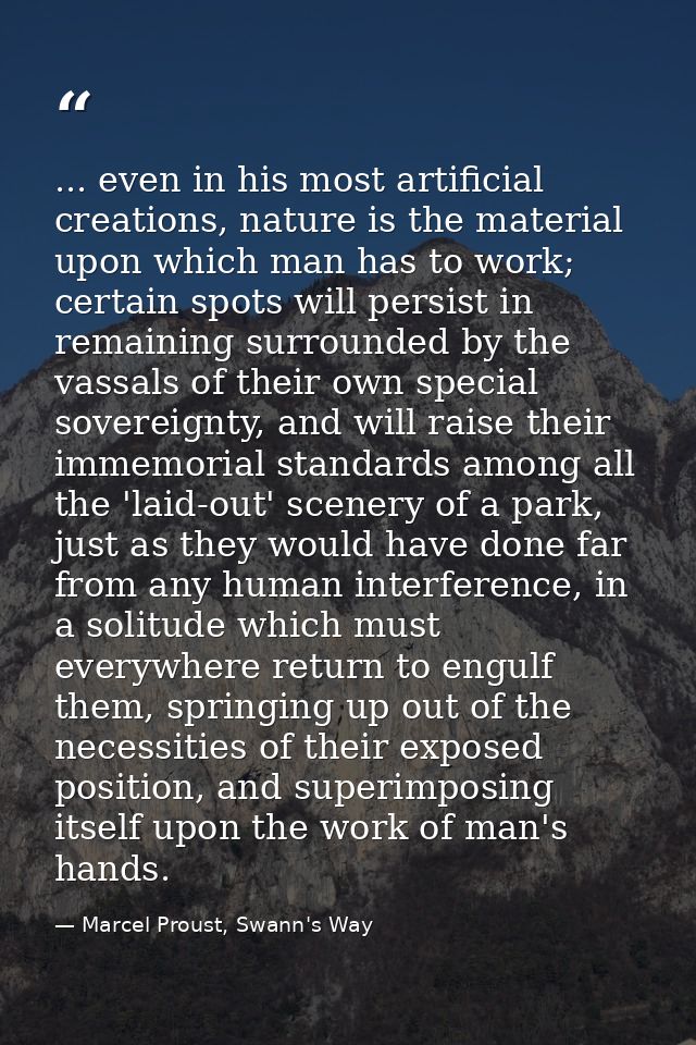 ... even in his most artificial creations, nature is the material upon which man has to work; certain spots will persist — Marcel Proust, Swann's Way
