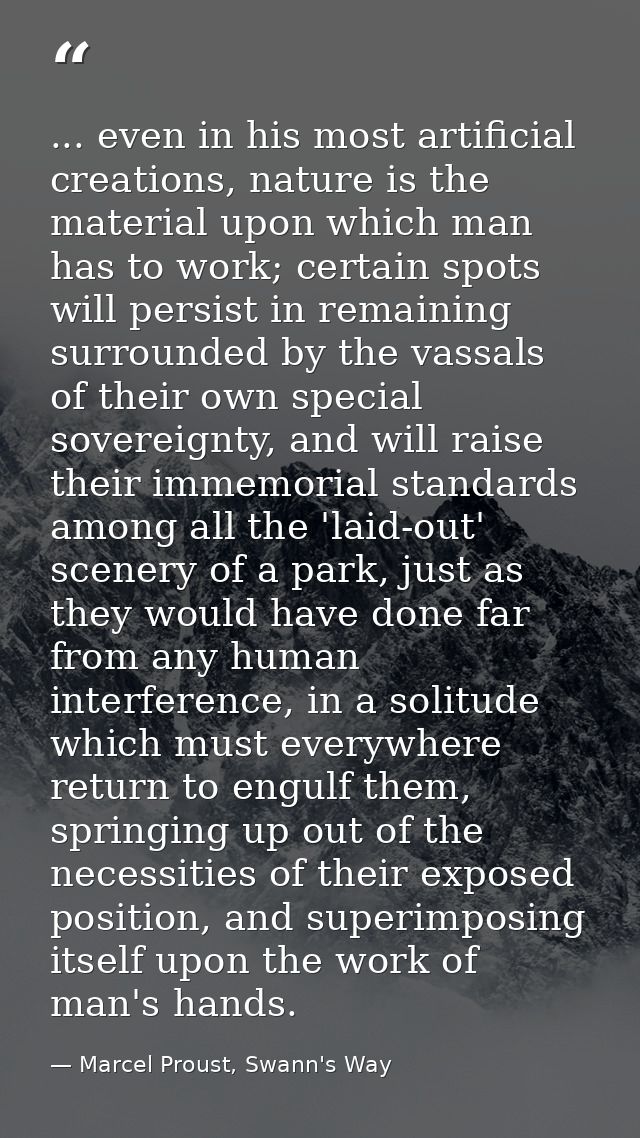 ... even in his most artificial creations, nature is the material upon which man has to work; certain spots will persist — Marcel Proust, Swann's Way