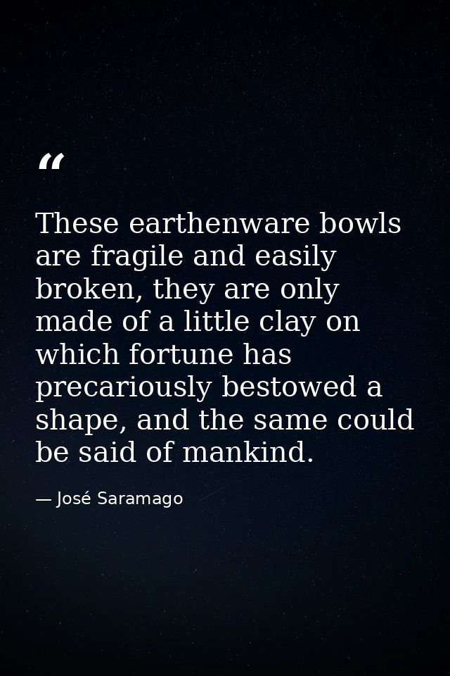 These earthenware bowls are fragile and easily broken, they are only made of a little clay on which fortune has precario — José Saramago