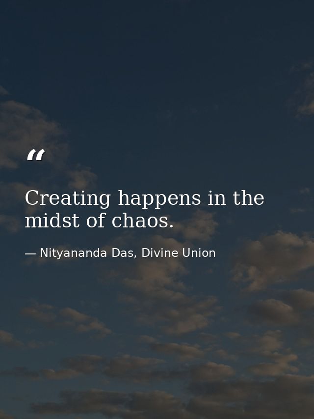 Creating happens in the midst of chaos. — Nityananda Das, Divine Union