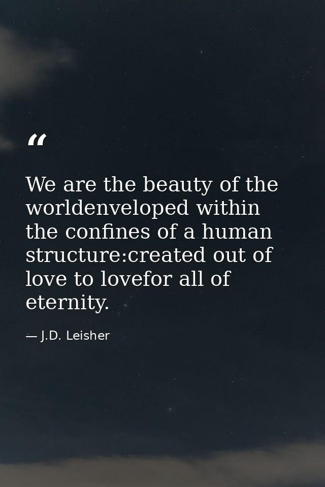 We are the beauty of the worldenveloped within the confines of a human structure:created out of love to lovefor all of e — J.D. Leisher