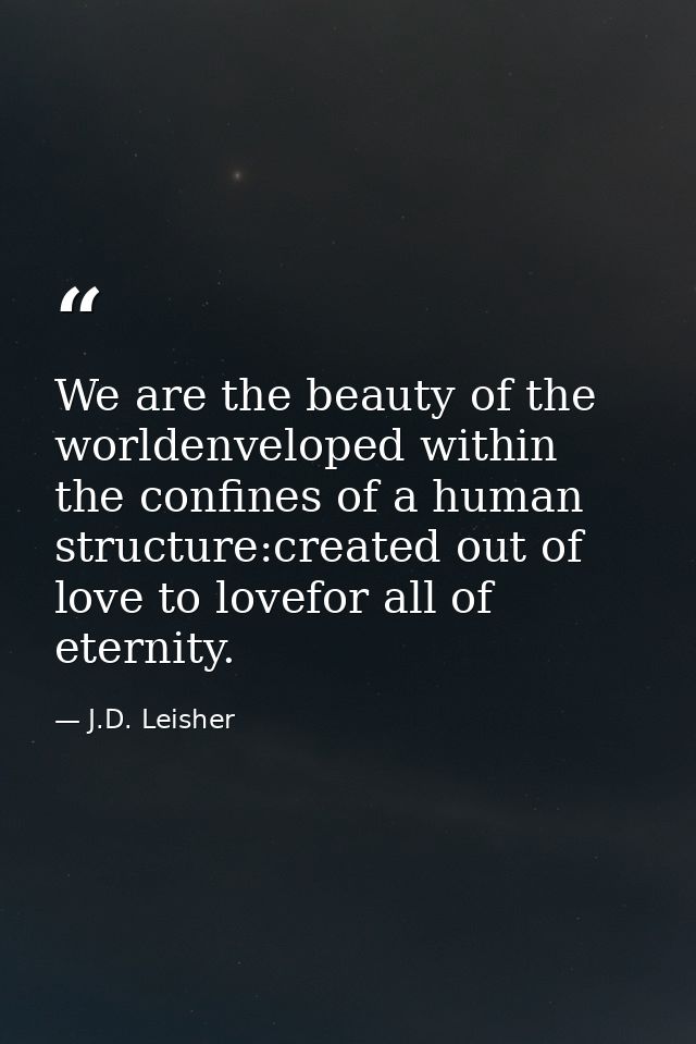 We are the beauty of the worldenveloped within the confines of a human structure:created out of love to lovefor all of e — J.D. Leisher