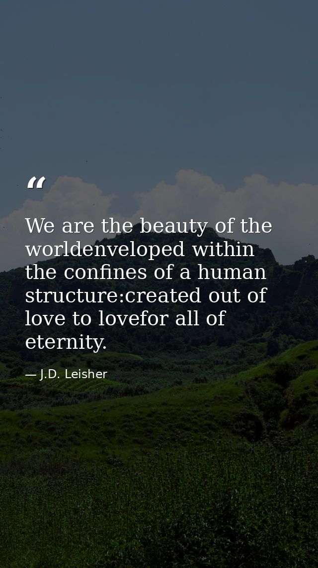 We are the beauty of the worldenveloped within the confines of a human structure:created out of love to lovefor all of e — J.D. Leisher