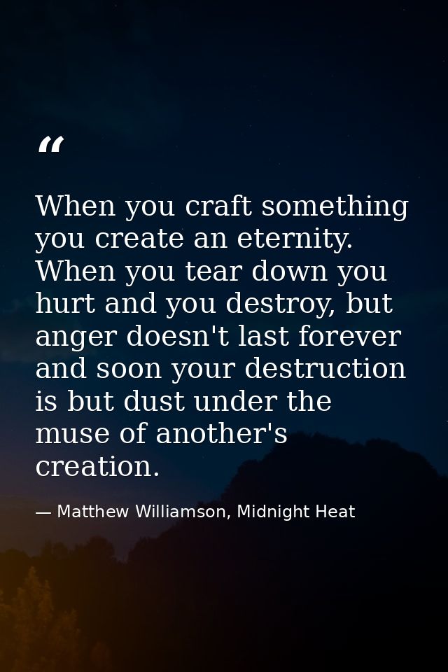 When you craft something you create an eternity. When you tear down you hurt and you destroy, but anger doesn't last for — Matthew Williamson, Midnight Heat