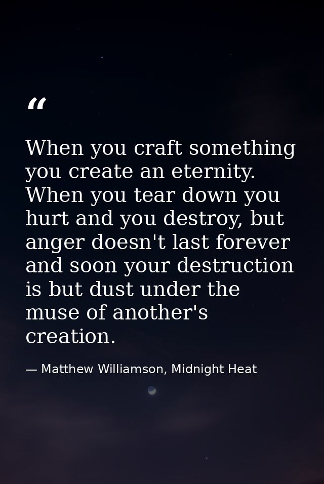 When you craft something you create an eternity. When you tear down you hurt and you destroy, but anger doesn't last for — Matthew Williamson, Midnight Heat