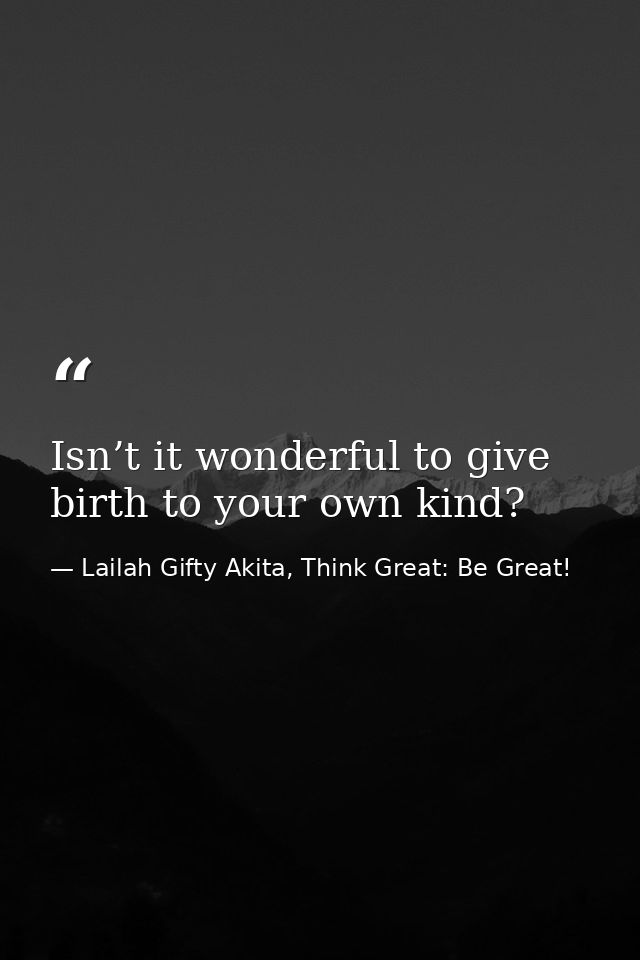 Isn’t it wonderful to give birth to your own kind? — Lailah Gifty Akita, Think Great: Be Great!