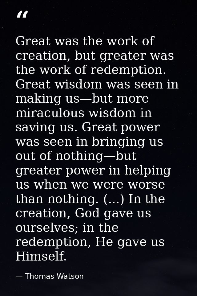 Great was the work of creation, but greater was the work of redemption. Great wisdom was seen in making us—but more mira — Thomas Watson