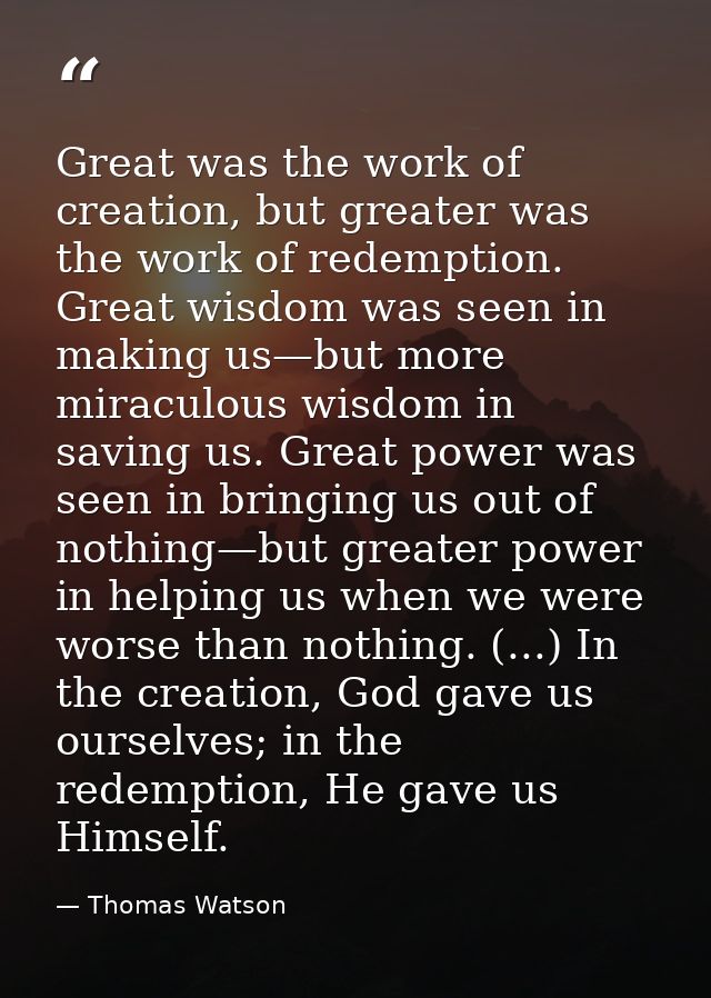 Great was the work of creation, but greater was the work of redemption. Great wisdom was seen in making us—but more mira — Thomas Watson