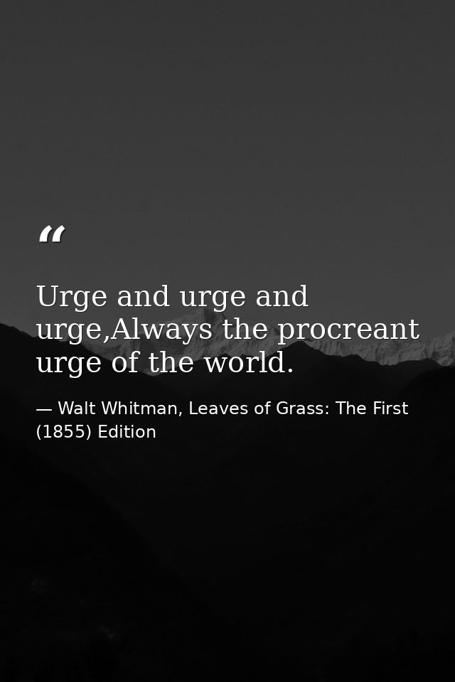 Urge and urge and urge,Always the procreant urge of the world. — Walt Whitman, Leaves of Grass: The First (1855) Edition