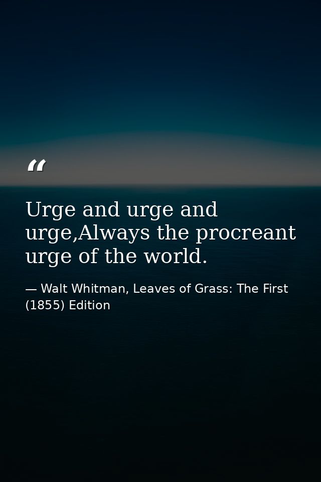 Urge and urge and urge,Always the procreant urge of the world. — Walt Whitman, Leaves of Grass: The First (1855) Edition