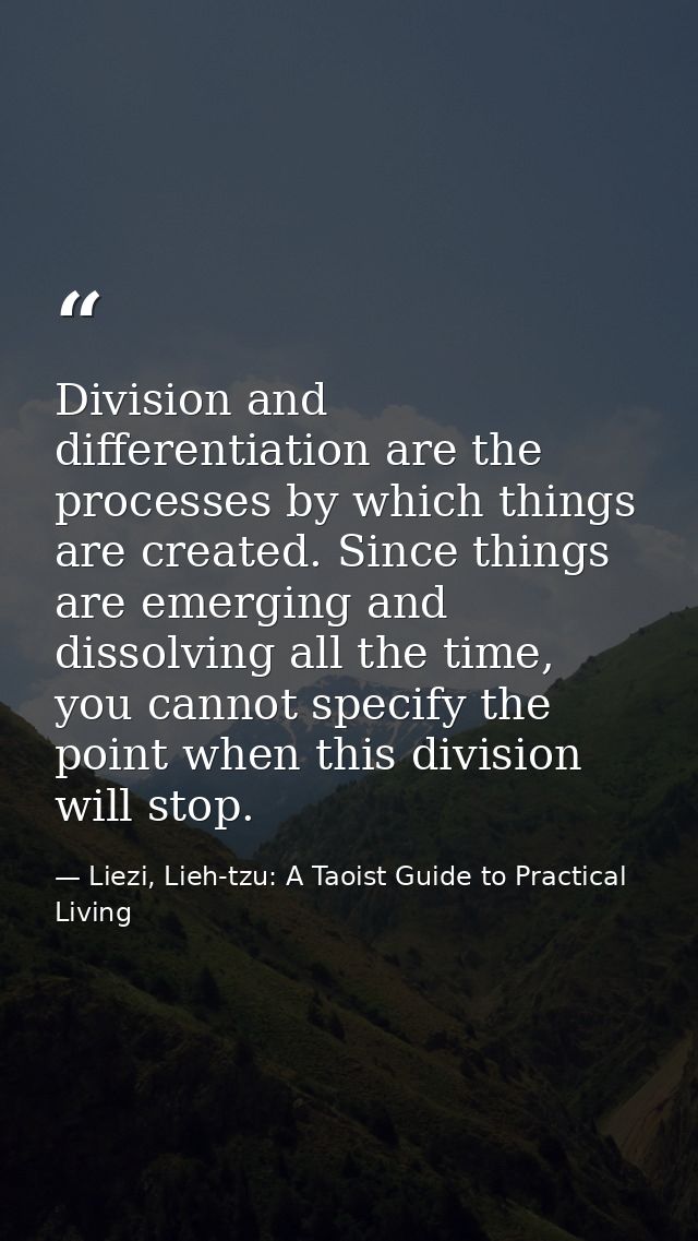 Division and differentiation are the processes by which things are created. Since things are emerging and dissolving all — Liezi, Lieh-tzu: A Taoist Guide to Practical Living