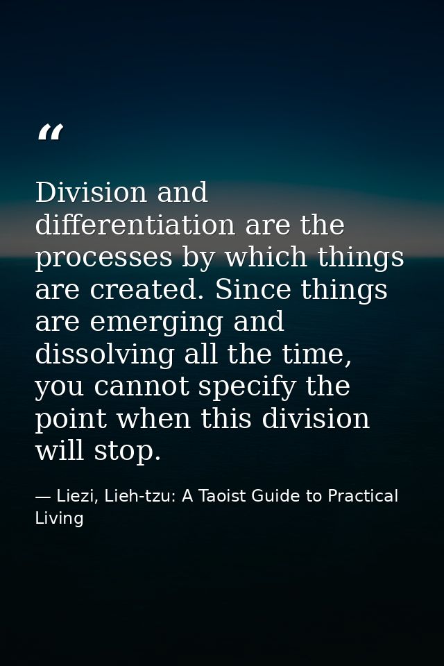 Division and differentiation are the processes by which things are created. Since things are emerging and dissolving all — Liezi, Lieh-tzu: A Taoist Guide to Practical Living