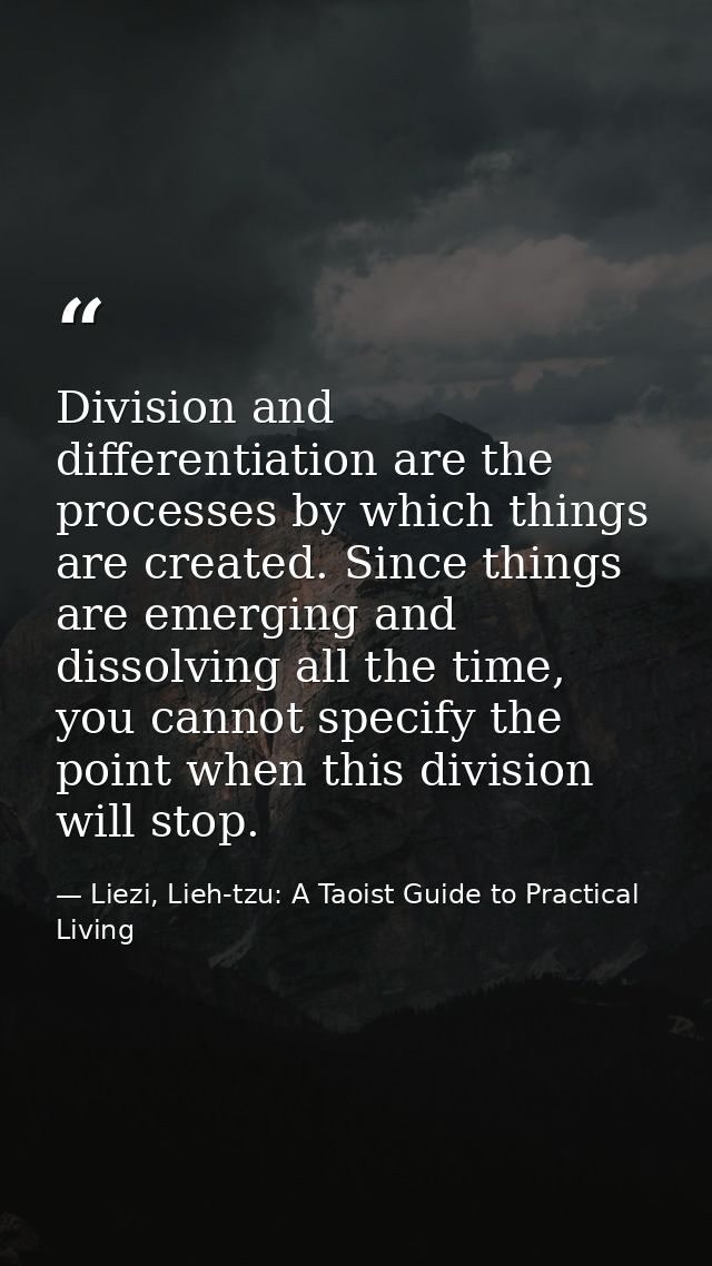 Division and differentiation are the processes by which things are created. Since things are emerging and dissolving all — Liezi, Lieh-tzu: A Taoist Guide to Practical Living