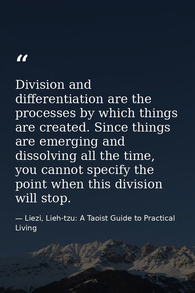 Division and differentiation are the processes by which things are created. Since things are emerging and dissolving all — Liezi, Lieh-tzu: A Taoist Guide to Practical Living