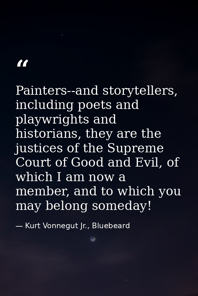 Painters--and storytellers, including poets and playwrights and historians, they are the justices of the Supreme Court o — Kurt Vonnegut Jr., Bluebeard