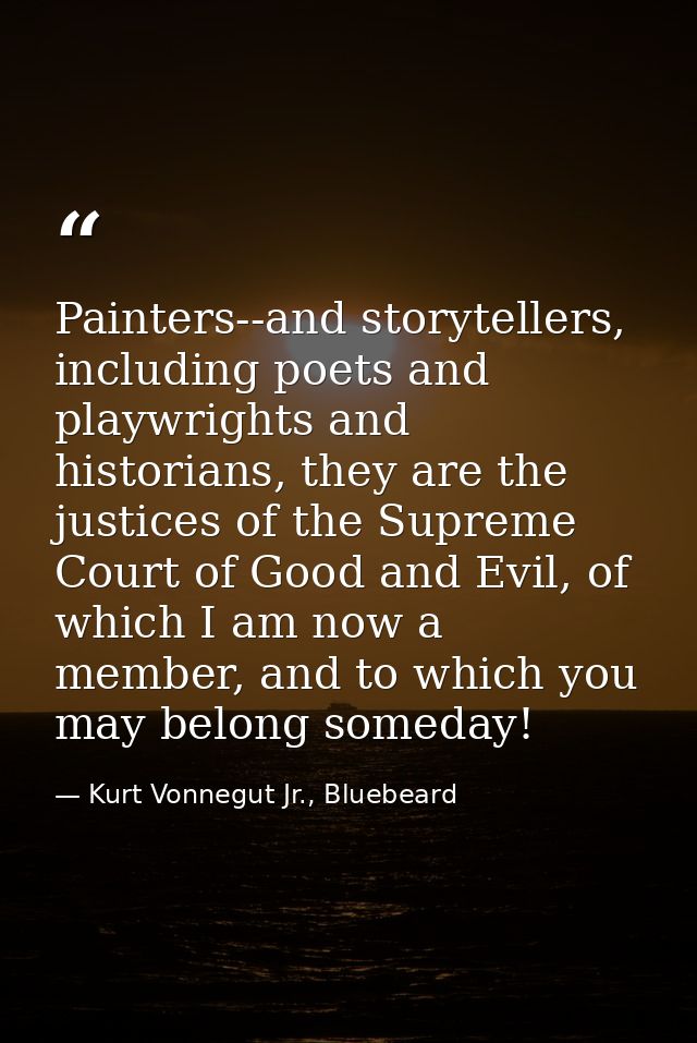 Painters--and storytellers, including poets and playwrights and historians, they are the justices of the Supreme Court o — Kurt Vonnegut Jr., Bluebeard
