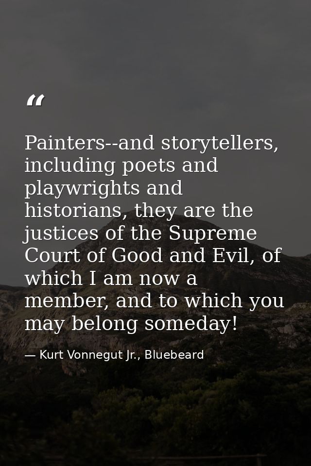Painters--and storytellers, including poets and playwrights and historians, they are the justices of the Supreme Court o — Kurt Vonnegut Jr., Bluebeard