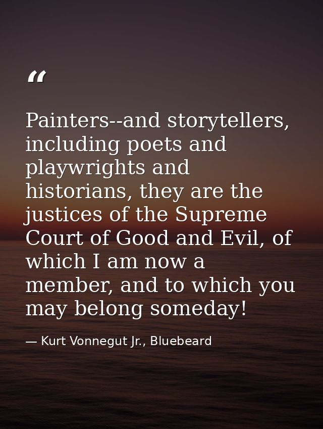 Painters--and storytellers, including poets and playwrights and historians, they are the justices of the Supreme Court o — Kurt Vonnegut Jr., Bluebeard