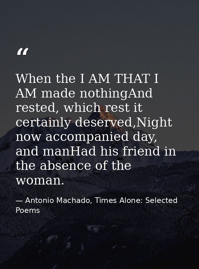 When the I AM THAT I AM made nothingAnd rested, which rest it certainly deserved,Night now accompanied day, and manHad h — Antonio Machado, Times Alone: Selected Poems