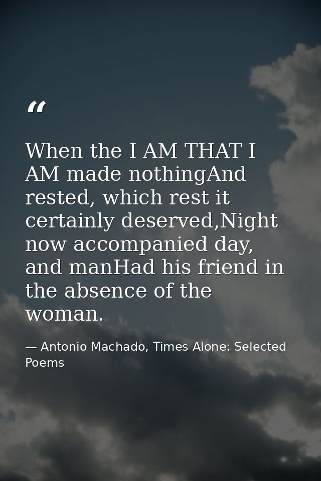 When the I AM THAT I AM made nothingAnd rested, which rest it certainly deserved,Night now accompanied day, and manHad h — Antonio Machado, Times Alone: Selected Poems
