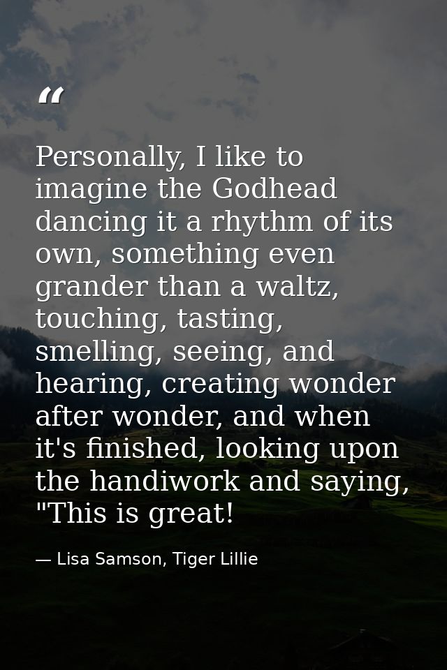 Personally, I like to imagine the Godhead dancing it a rhythm of its own, something even grander than a waltz, touching, — Lisa Samson, Tiger Lillie
