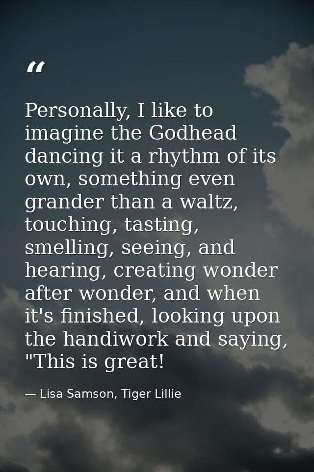 Personally, I like to imagine the Godhead dancing it a rhythm of its own, something even grander than a waltz, touching, — Lisa Samson, Tiger Lillie