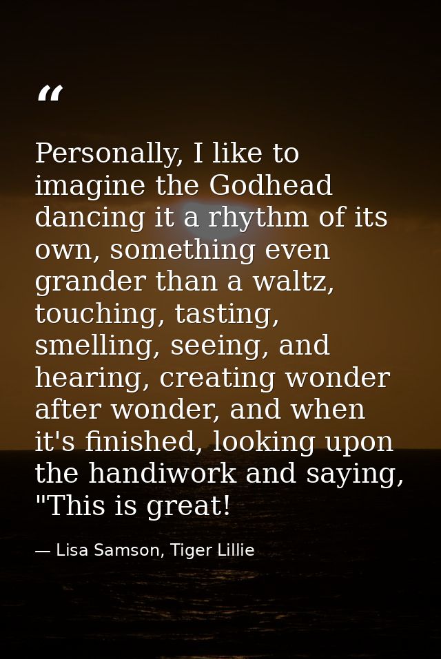 Personally, I like to imagine the Godhead dancing it a rhythm of its own, something even grander than a waltz, touching, — Lisa Samson, Tiger Lillie