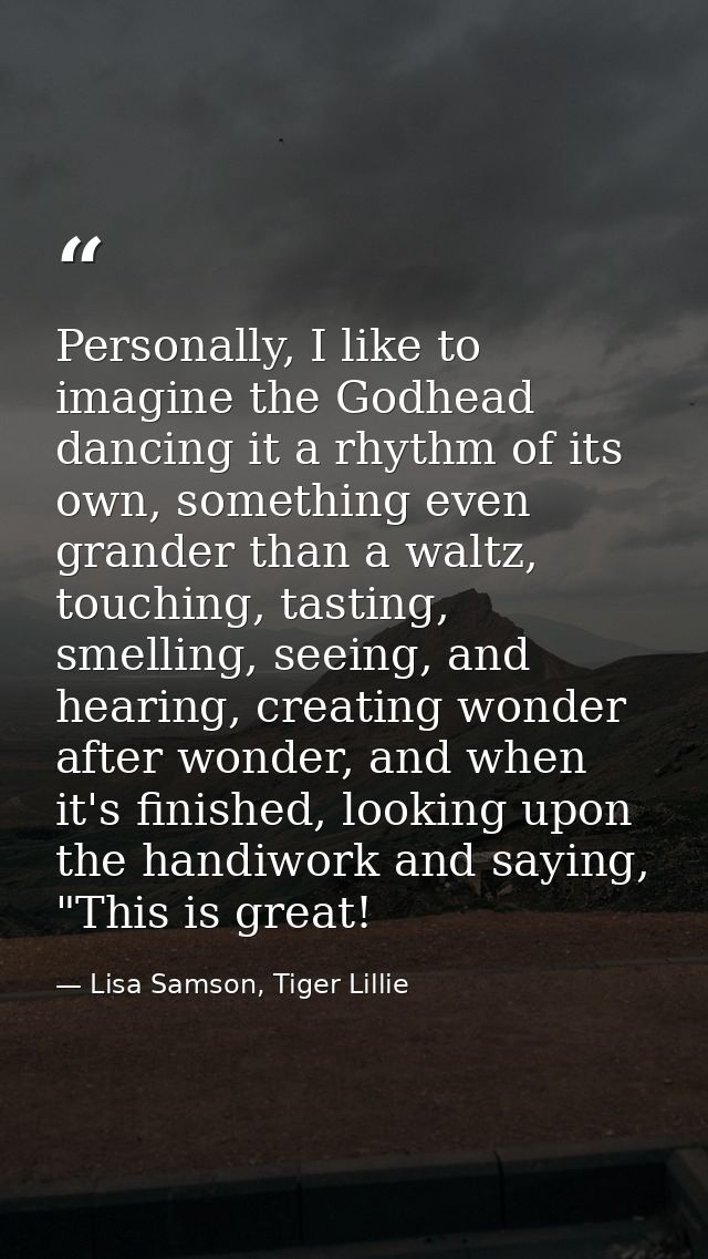 Personally, I like to imagine the Godhead dancing it a rhythm of its own, something even grander than a waltz, touching, — Lisa Samson, Tiger Lillie