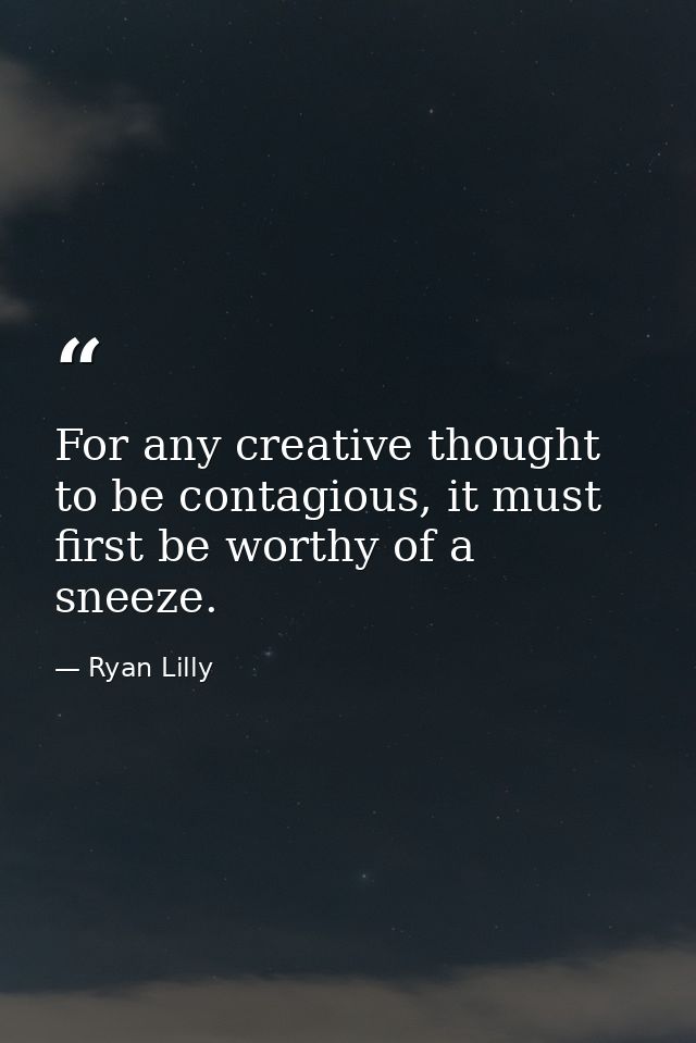 For any creative thought to be contagious, it must first be worthy of a sneeze. — Ryan Lilly
