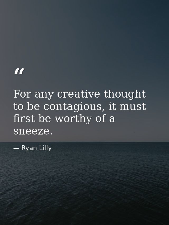 For any creative thought to be contagious, it must first be worthy of a sneeze. — Ryan Lilly