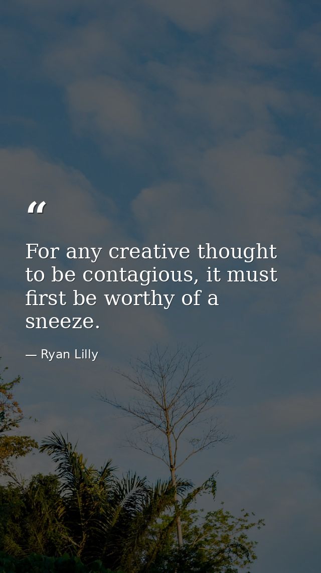 For any creative thought to be contagious, it must first be worthy of a sneeze. — Ryan Lilly
