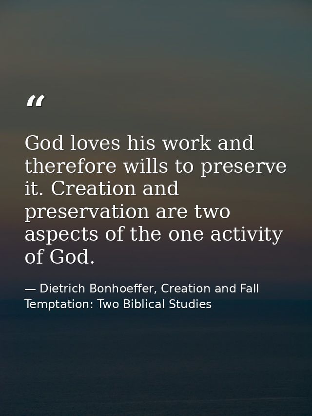 God loves his work and therefore wills to preserve it. Creation and preservation are two aspects of the one activity of  — Dietrich Bonhoeffer, Creation and Fall Temptation: Two Biblical Studies