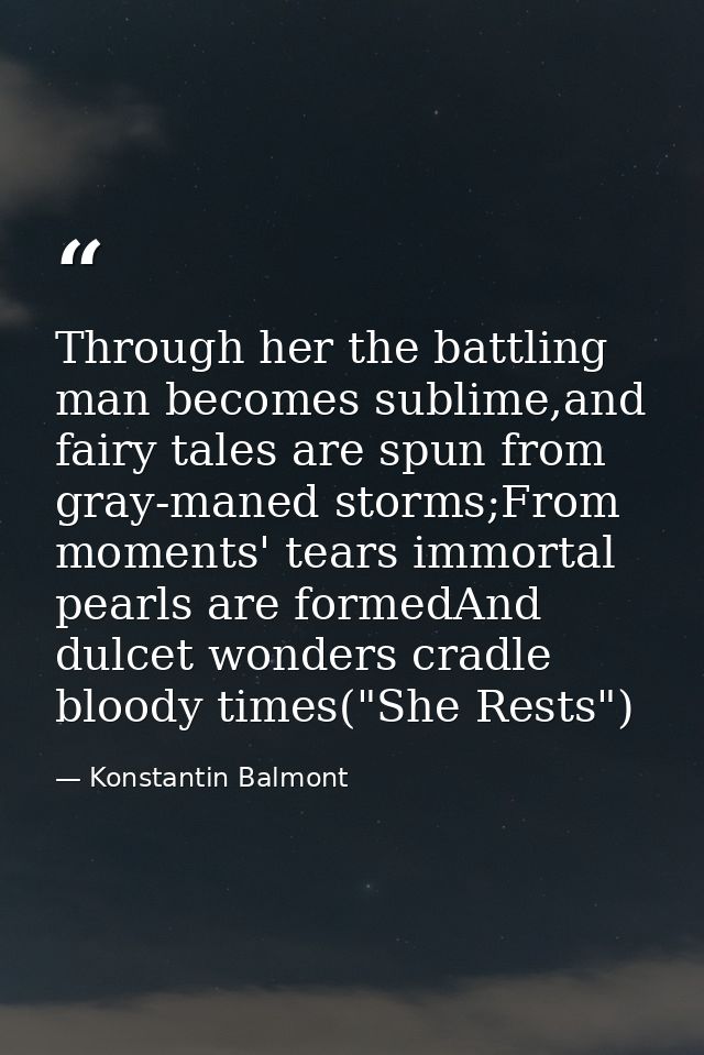 Through her the battling man becomes sublime,and fairy tales are spun from gray-maned storms;From moments' tears immorta — Konstantin Balmont