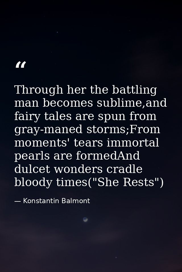 Through her the battling man becomes sublime,and fairy tales are spun from gray-maned storms;From moments' tears immorta — Konstantin Balmont
