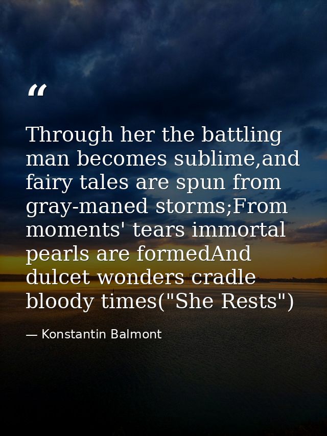 Through her the battling man becomes sublime,and fairy tales are spun from gray-maned storms;From moments' tears immorta — Konstantin Balmont