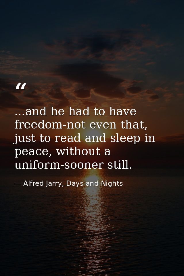 ...and he had to have freedom-not even that, just to read and sleep in peace, without a uniform-sooner still. — Alfred Jarry, Days and Nights