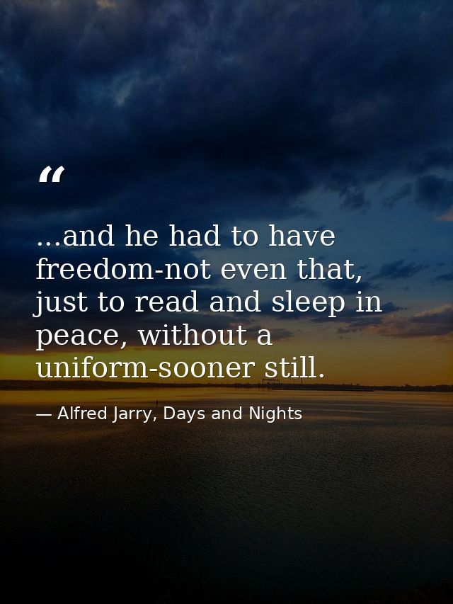 ...and he had to have freedom-not even that, just to read and sleep in peace, without a uniform-sooner still. — Alfred Jarry, Days and Nights