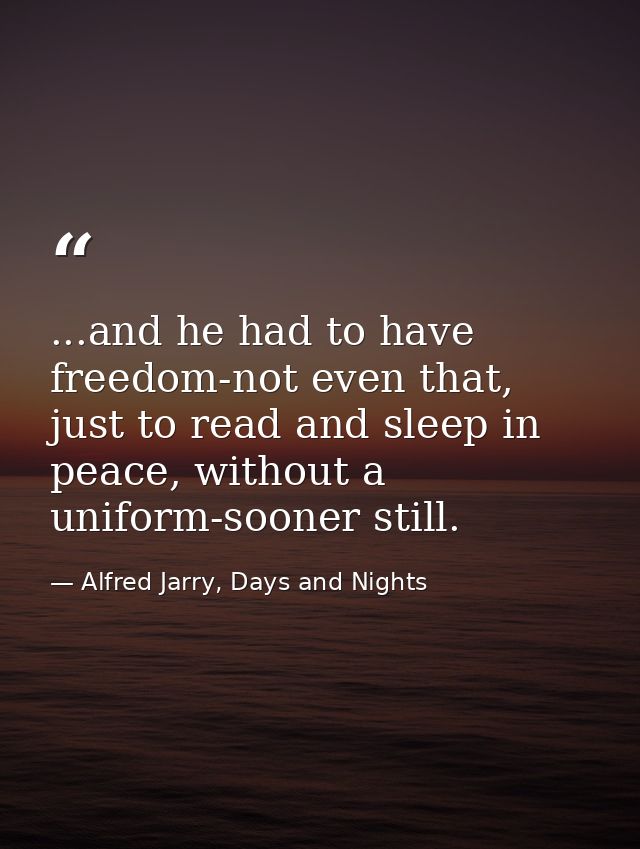 ...and he had to have freedom-not even that, just to read and sleep in peace, without a uniform-sooner still. — Alfred Jarry, Days and Nights