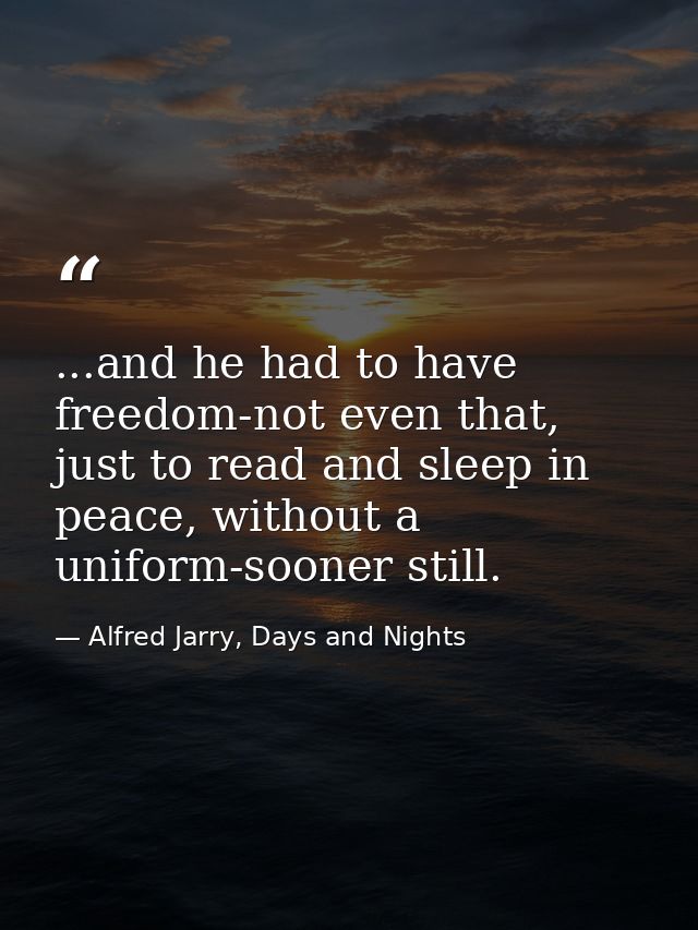 ...and he had to have freedom-not even that, just to read and sleep in peace, without a uniform-sooner still. — Alfred Jarry, Days and Nights
