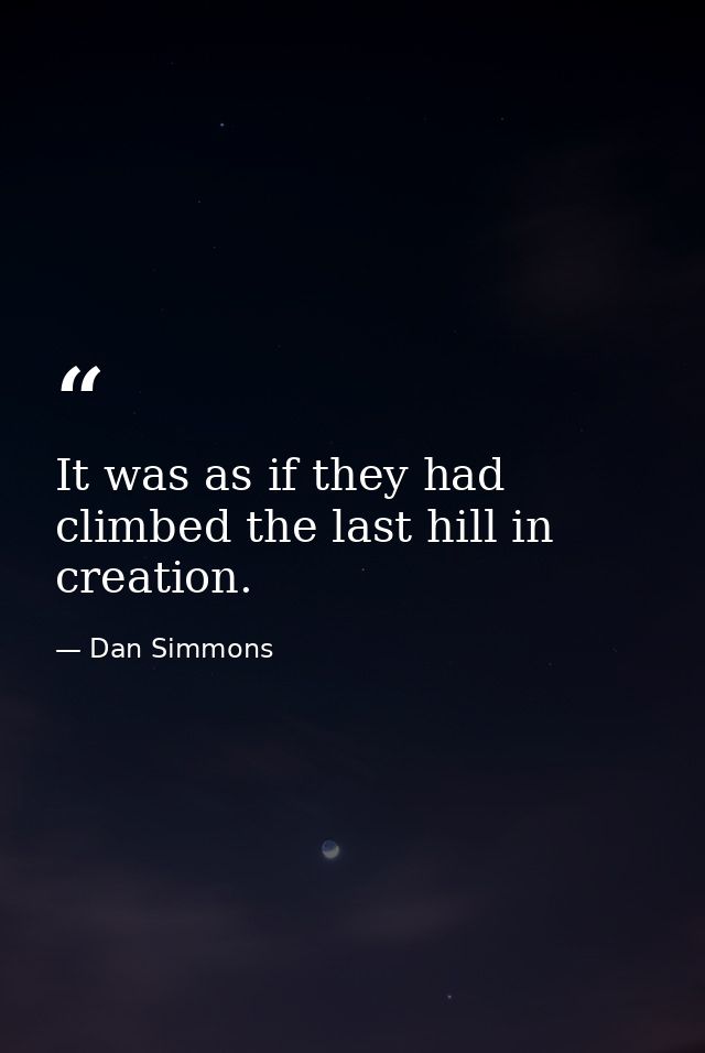 It was as if they had climbed the last hill in creation. — Dan Simmons
