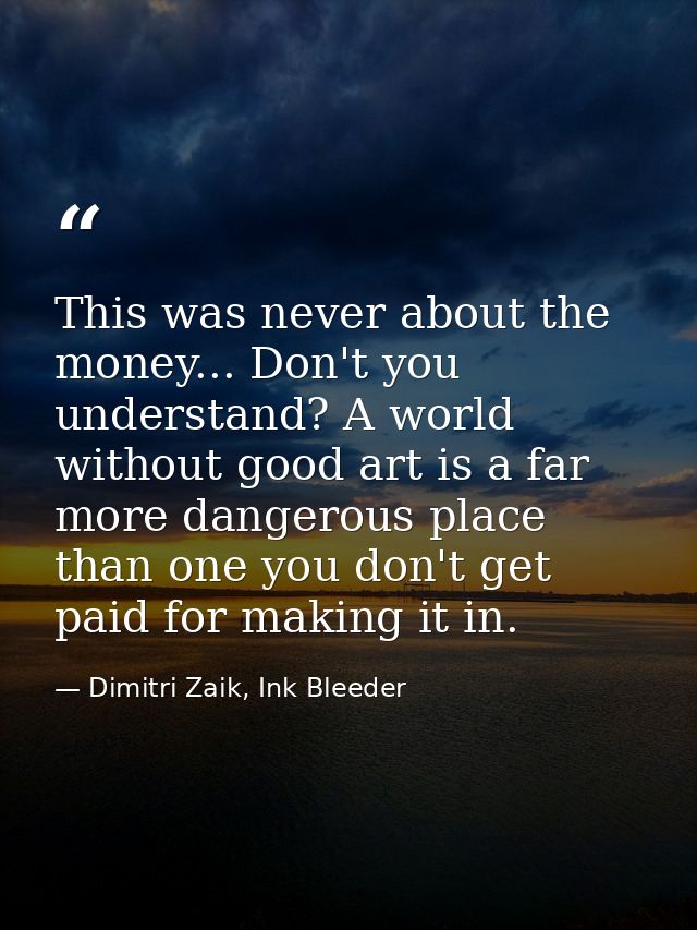 This was never about the money... Don't you understand? A world without good art is a far more dangerous place than one  — Dimitri Zaik, Ink Bleeder