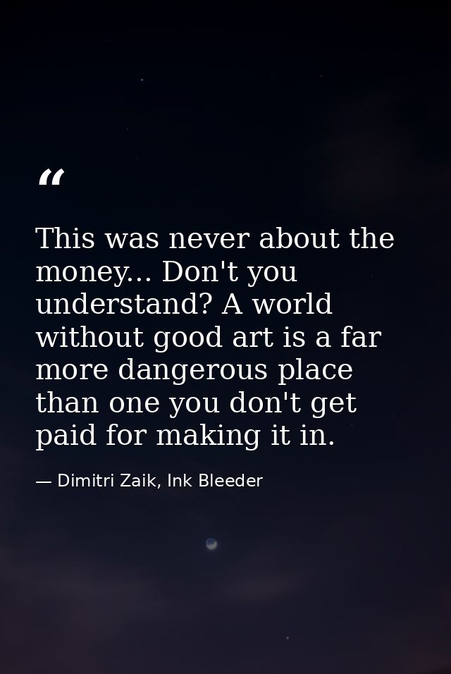 This was never about the money... Don't you understand? A world without good art is a far more dangerous place than one  — Dimitri Zaik, Ink Bleeder