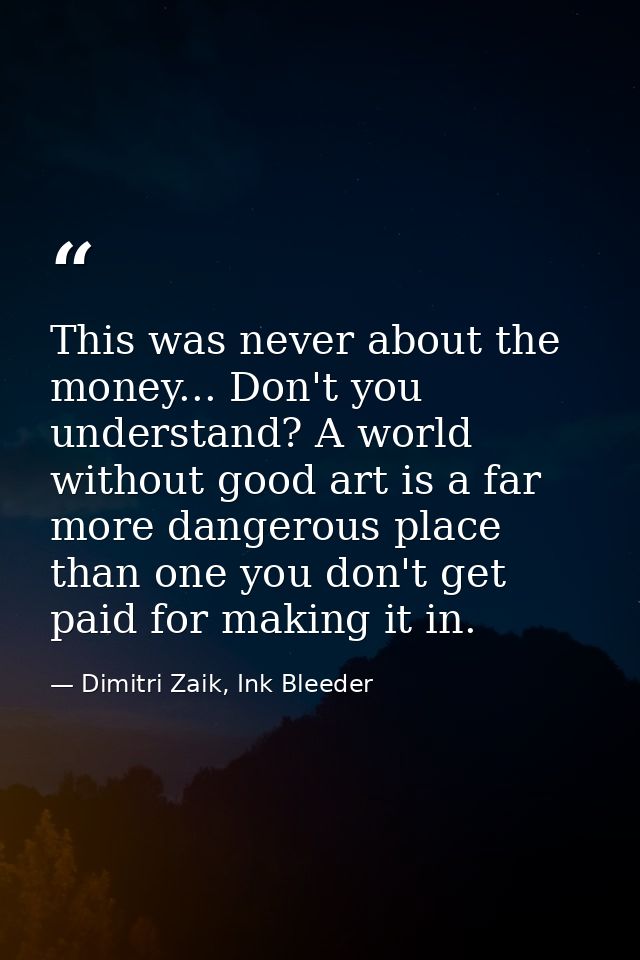 This was never about the money... Don't you understand? A world without good art is a far more dangerous place than one  — Dimitri Zaik, Ink Bleeder