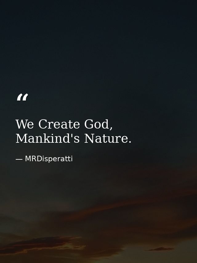 We Create God, Mankind's Nature. — MRDisperatti